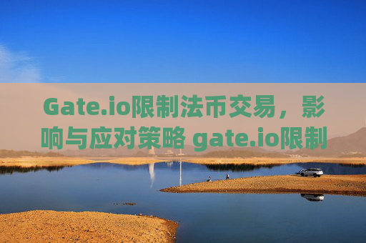 Gate.io限制法币交易，影响与应对策略 gate.io限制法币交易