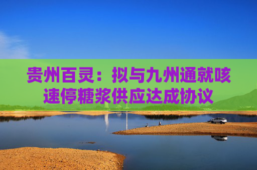 贵州百灵：拟与九州通就咳速停糖浆供应达成协议