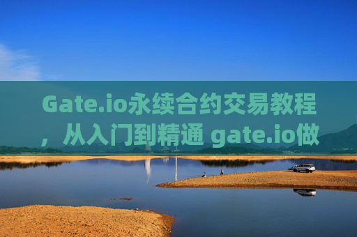 Gate.io永续合约交易教程，从入门到精通 gate.io做永续合约教程
