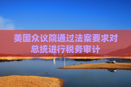 美国众议院通过法案要求对总统进行税务审计