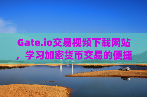 Gate.io交易视频下载网站，学习加密货币交易的便捷途径 gate.io交易视频下载网站