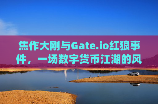 焦作大刚与Gate.io红狼事件，一场数字货币江湖的风云对决 焦作大刚gate.io红狼