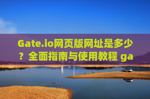 Gate.io网页版网址是多少？全面指南与使用教程 gate.io网页版网址是多少啊