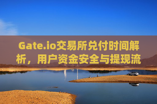 Gate.io交易所兑付时间解析，用户资金安全与提现流程详解 gate.io交易所兑付时间