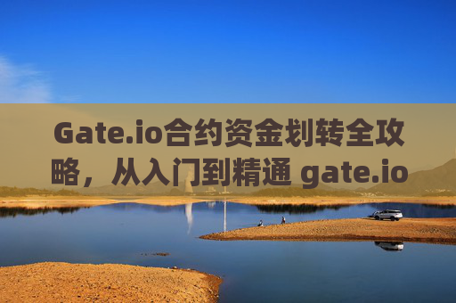 Gate.io合约资金划转全攻略，从入门到精通 gate.io怎么合约资金划转