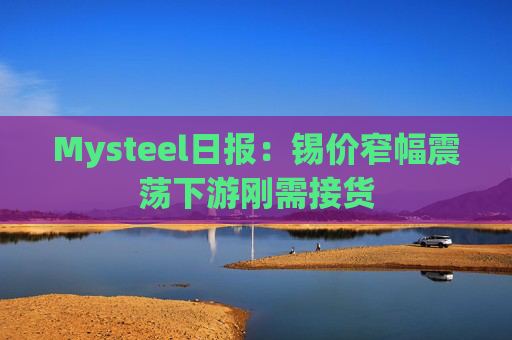 Mysteel日报：锡价窄幅震荡下游刚需接货