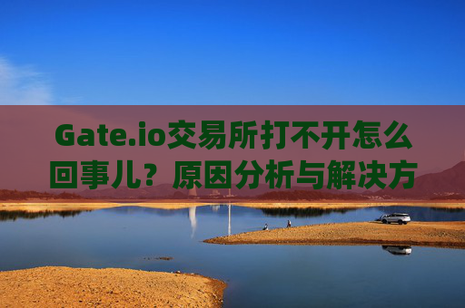 Gate.io交易所打不开怎么回事儿？原因分析与解决方法 gate.io交易所打不开怎么回事儿