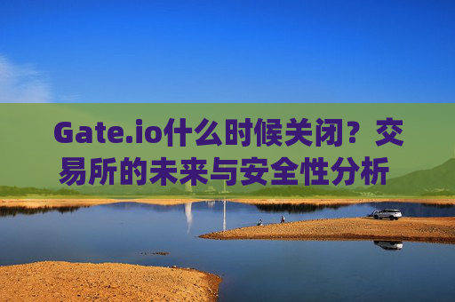 Gate.io什么时候关闭？交易所的未来与安全性分析 gate.io什么时候关闭