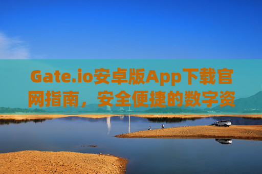 Gate.io安卓版App下载官网指南，安全便捷的数字资产交易体验 gate.ioapp下载安卓版官网