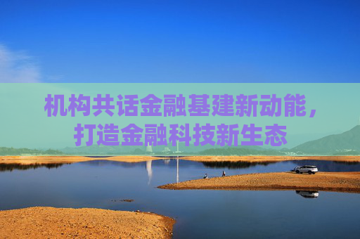 机构共话金融基建新动能，打造金融科技新生态