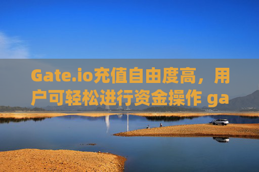Gate.io充值自由度高，用户可轻松进行资金操作 gate.io可以随便充值啊