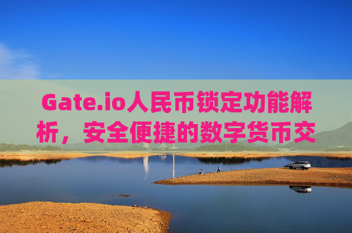Gate.io人民币锁定功能解析，安全便捷的数字货币交易新选择 gate.io人民币锁定
