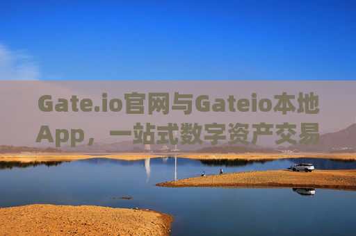 Gate.io官网与Gateio本地App，一站式数字资产交易平台 gate.io官网gateio本地app