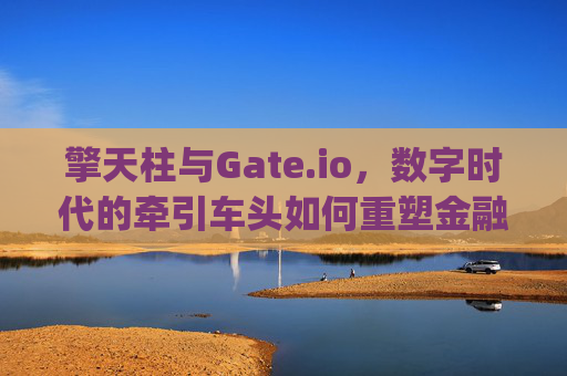 擎天柱与Gate.io，数字时代的牵引车头如何重塑金融未来？擎天柱gate.io牵引车头