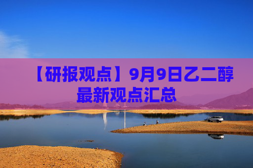 【研报观点】9月9日乙二醇最新观点汇总