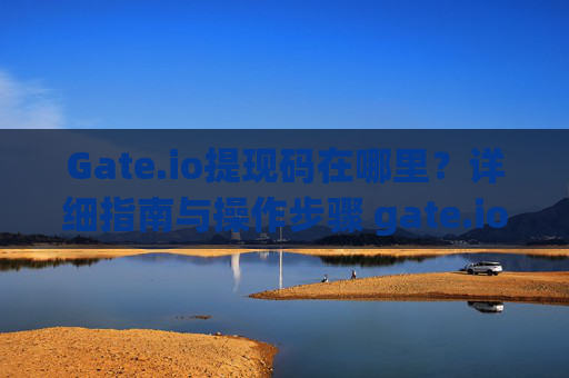 Gate.io提现码在哪里？详细指南与操作步骤 gate.io提现码在哪里