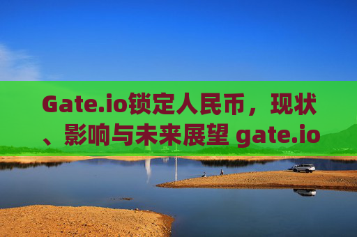 Gate.io锁定人民币，现状、影响与未来展望 gate.io锁定的人民币