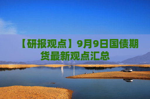 【研报观点】9月9日国债期货最新观点汇总