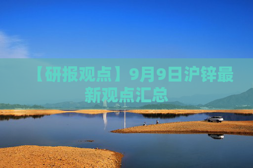 【研报观点】9月9日沪锌最新观点汇总