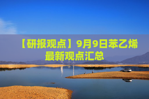 【研报观点】9月9日苯乙烯最新观点汇总