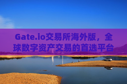 Gate.io交易所海外版，全球数字资产交易的首选平台 gateio交易所海外版