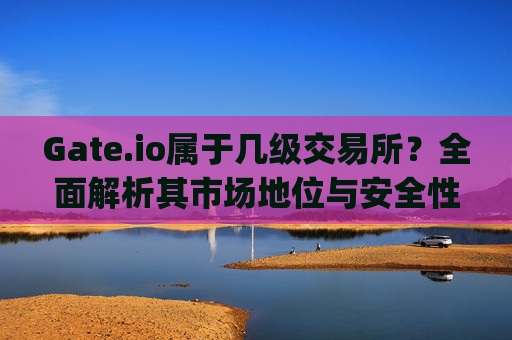 Gate.io属于几级交易所？全面解析其市场地位与安全性 gateio属于几级交易所
