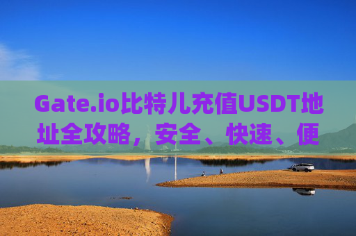 Gate.io比特儿充值USDT地址全攻略，安全、快速、便捷 gateio比特儿充值usdt地址