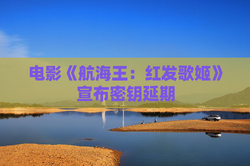 电影《航海王：红发歌姬》宣布密钥延期