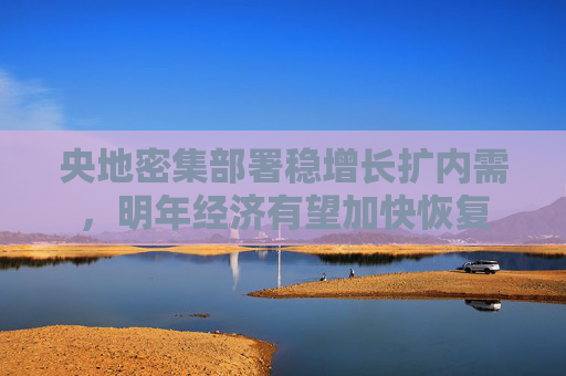 央地密集部署稳增长扩内需，明年经济有望加快恢复