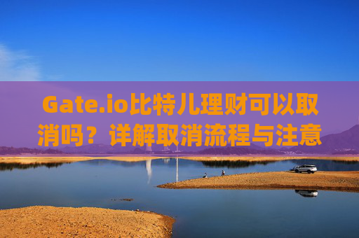 Gate.io比特儿理财可以取消吗？详解取消流程与注意事项 gateio比特儿理财可以取消吗