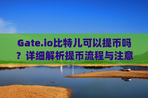 Gate.io比特儿可以提币吗？详细解析提币流程与注意事项 gateio比特儿可以提币吗