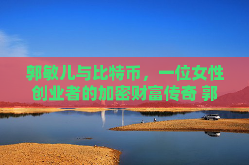 郭敏儿与比特币，一位女性创业者的加密财富传奇 郭敏儿比特币