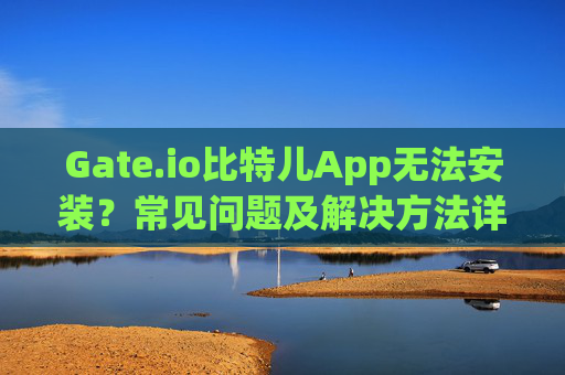 Gate.io比特儿App无法安装？常见问题及解决方法详解 gateio比特儿app 无法安装