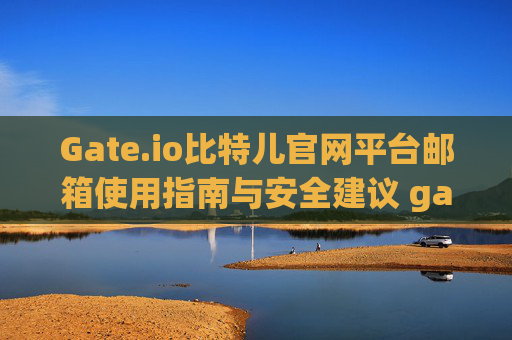 Gate.io比特儿官网平台邮箱使用指南与安全建议 gateio比特儿官网平台邮箱