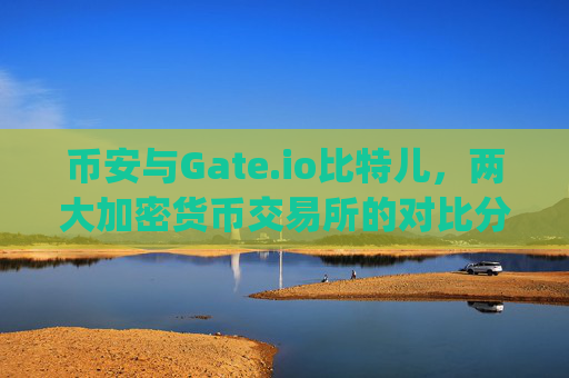 币安与Gate.io比特儿，两大加密货币交易所的对比分析 币安 gateio比特儿
