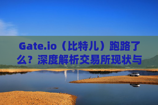 Gate.io（比特儿）跑路了么？深度解析交易所现状与用户资产安全 gateio比特儿跑路了么
