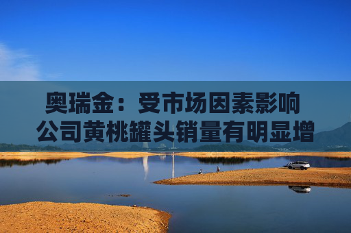 奥瑞金：受市场因素影响 公司黄桃罐头销量有明显增长