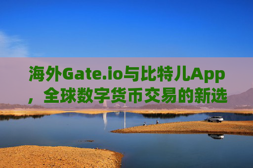 海外Gate.io与比特儿App，全球数字货币交易的新选择 海外gateio比特儿app