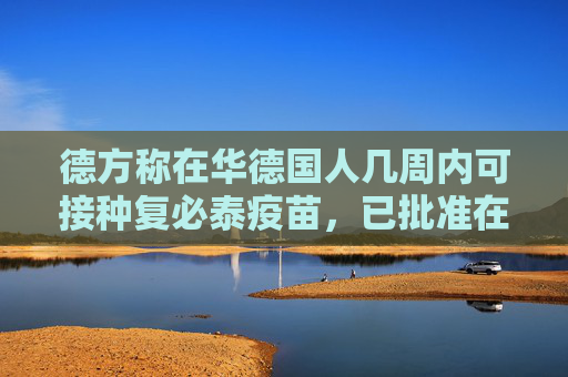 德方称在华德国人几周内可接种复必泰疫苗，已批准在德中国公民接种科兴疫苗