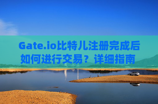 Gate.io比特儿注册完成后如何进行交易？详细指南 注册完gateio比特儿怎么交易
