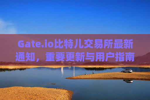 Gate.io比特儿交易所最新通知，重要更新与用户指南 gateio比特儿交易所最新通知