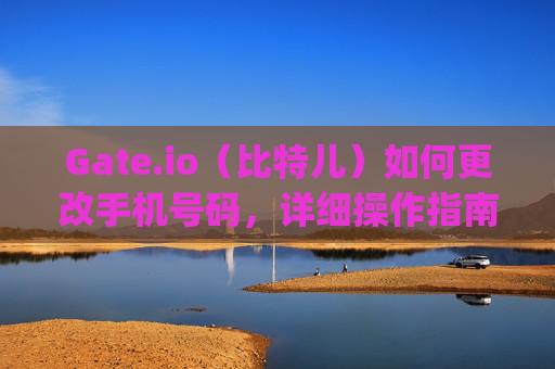 Gate.io（比特儿）如何更改手机号码，详细操作指南 gateio比特儿怎么更改手机号码