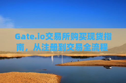 Gate.io交易所购买现货指南，从注册到交易全流程 gateio交易所购买现货