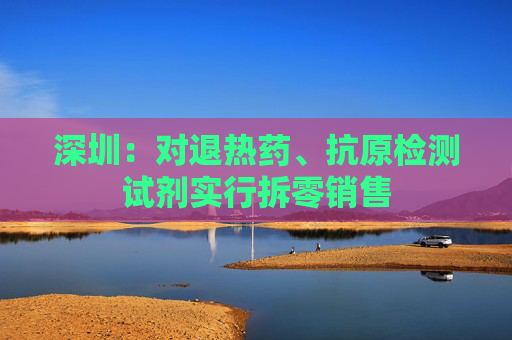 深圳：对退热药、抗原检测试剂实行拆零销售