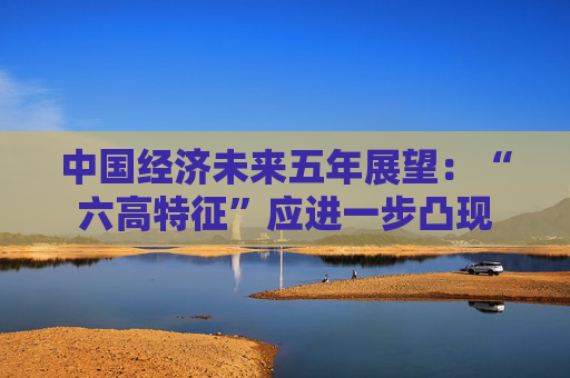 中国经济未来五年展望：“六高特征”应进一步凸现