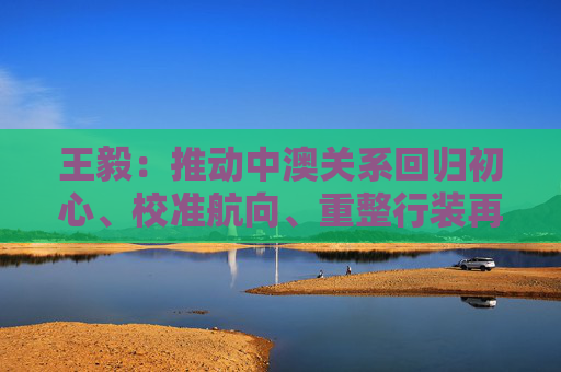 王毅：推动中澳关系回归初心、校准航向、重整行装再出发
