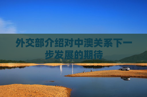 外交部介绍对中澳关系下一步发展的期待