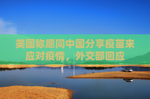 美国称愿同中国分享疫苗来应对疫情，外交部回应