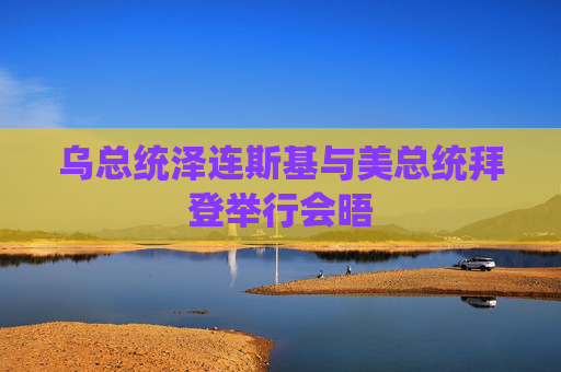 乌总统泽连斯基与美总统拜登举行会晤