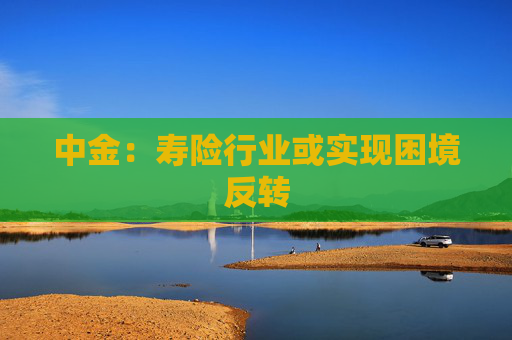 中金：寿险行业或实现困境反转